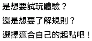 是想要試玩體驗？還是想要了解規則？選擇適合自己的起點吧！